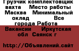 Грузчик-комплектовщик (вахта) › Место работы ­ Масква › Минимальный оклад ­ 45 000 - Все города Работа » Вакансии   . Иркутская обл.,Саянск г.